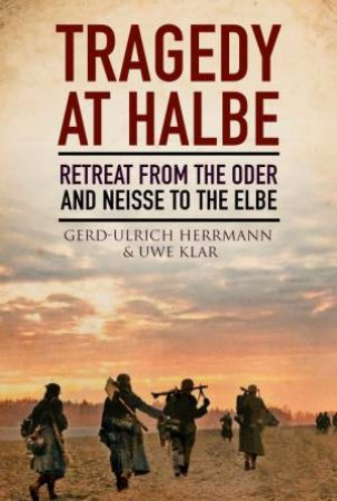 Tragedy at Halbe: Retreat From Oder and Neisse to the Elbe by GERD-ULRICH HERRMANN