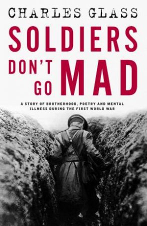 Soldiers Don't Go Mad: A Story of Brotherhood, Poetry and Mental IllnessDuring the First World War by Charles Glass