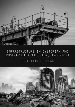 Infrastructure in Dystopian and Post-apocalyptic Film, 1968 - 2021 by Christian Long