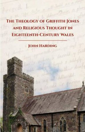 The Theology of Griffith Jones and Religious Thought in Eighteenth-Century Wales by John Harding
