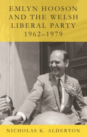 Emlyn Hooson and the Welsh Liberal Party, 1962-1979 by Nicholas K. Alderton
