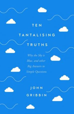 Ten Tantalising Truths: Why the Sky is Blue, and other Big Answers to Simple Questions by JOHN GRIBBIN