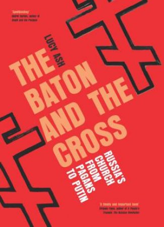 Baton and the Cross: Russia's Church from Pagans to Putin by LUCY ASH