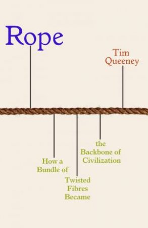 Rope: How a Bundle of Twisted Fibres Became the Backbone of Civilisation by TIM QUEENEY