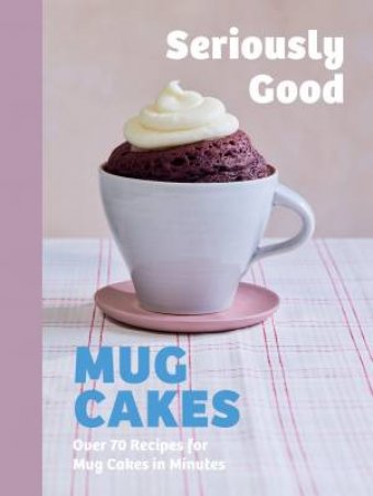 Seriously Good Mug Cakes by Kate Calder & Christelle Huet-Gomez & Sandra Mahut & Lene Knudsen