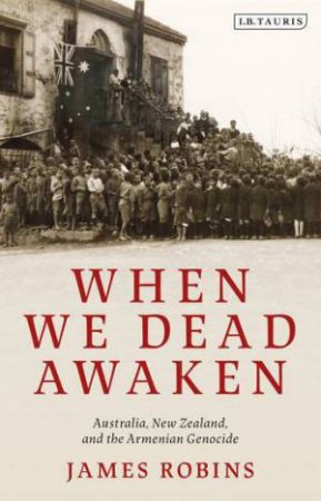 When We Dead Awaken: Australia, New Zealand, And The Armenian Genocide by James Robins