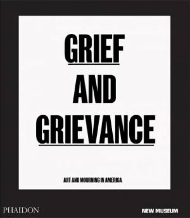Grief And Grievance: Art And Mourning In America by Okwui Enwezor & Naomi Beckwith & Massimiliano Gioni