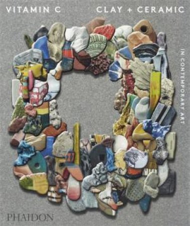 Vitamin C: Clay And Ceramic In Contemporary Art by Various