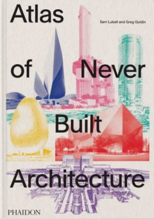 Atlas of Never Built Architecture by Sam Lubell & Greg Goldin