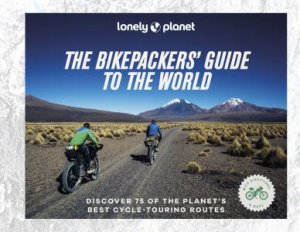 Lonely Planet The Bikepackers' Guide To The World by Various