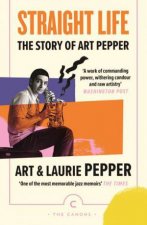 Straight Life The Story Of Art Pepper