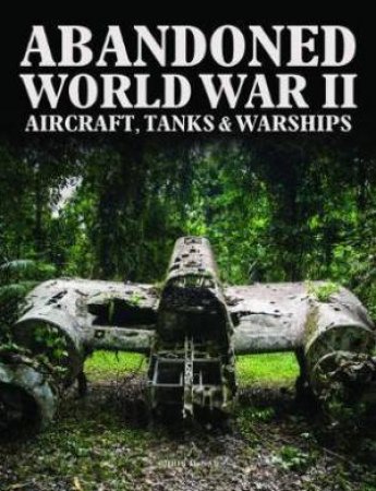 Abandoned World War 2 Aircraft, Tanks & Warships by Various