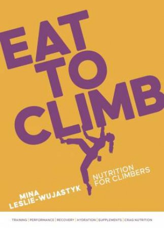 Eat to Climb: Nutrition for Climbers by MINA LESLIE-WUJASTYK