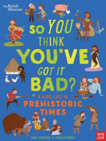 British Museum: So You Think You've Got It Bad? A Kid's Life In Prehistoric Times by Chae Strathie & Marisa Morea