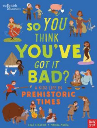 British Museum: So You Think You've Got It Bad? A Kid's Life In Prehistoric Times by Chae Strathie & Marisa Morea