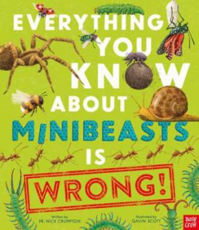 Everything You Know About Minibeasts Is Wrong! by Dr Nick Crumpton & Gavin Scott