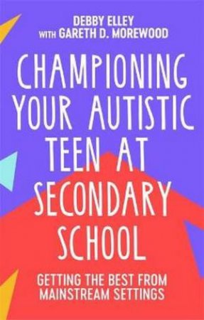 Championing Your Autistic Teen At Secondary School by Debby Elley & Gareth D. Morewood & Terry Culkin & Mr Peter Vermeulen
