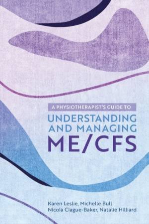 A Physiotherapist's Guide to Understanding and Managing ME/CFS by Nicola Clague-Baker & Natalie Hilliard & Michelle Bull & Karen Leslie