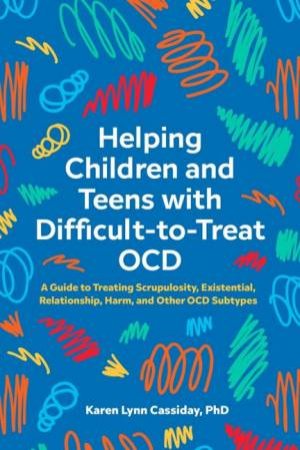 Helping Children and Teens with Difficult-to-Treat OCD by Karen Lynn Cassiday