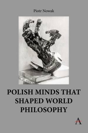 Polish Minds That Shaped World Philosophy by Piotr Nowak