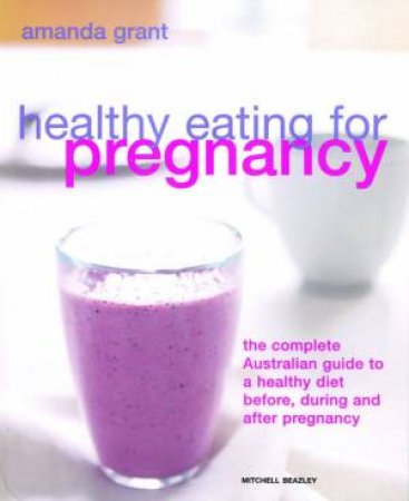 Healthy Eating For Pregnancy: The Complete Australian Guide by Amanda Grant