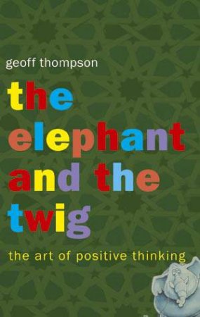 Elephant & the Twig: the Art of Positive Thinking by THOMPSON GEOFF