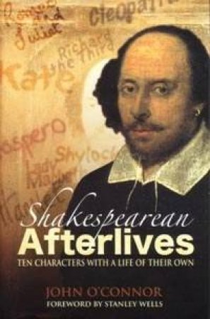 Shakespearean Afterlives: Ten Characters With A Life Of Their Own by John O'Connor