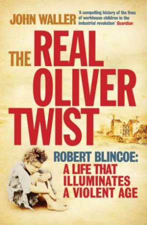 The Real Oliver Twist: Robert Blincoe: A Life That Illuminates An Age by John Waller