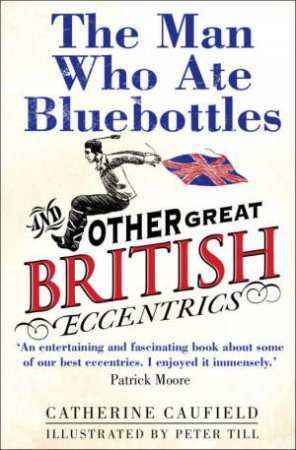 The Man Who Ate Bluebottles And Other Great British Eccentrics by Catherine Caufield