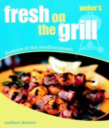 Weber's Fresh On The Grill: Flavours Of The Mediterranean by Matthew Drennan