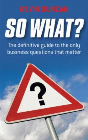 So What? The Definitive Guide To The Only Business Questions That Matter by Kevin Duncan
