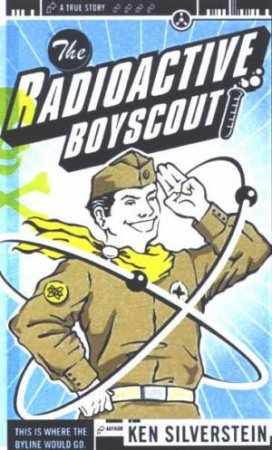 The Radioactive Boyscout: The Tru Story Of A Boy Who Built A Nuclear Reactor In His Shed by Ken Silverstein