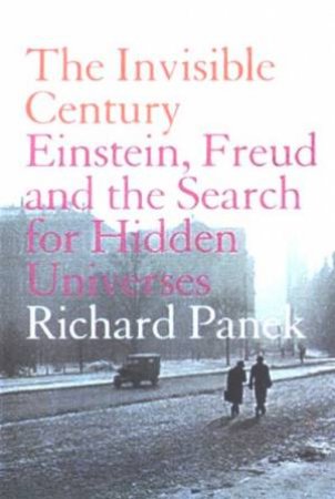The Invisible Century: Einstein, Freud And The Search For Hidden Universes by Richard Panek