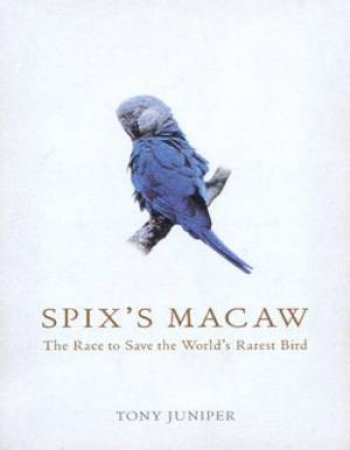 Spix's Macaw: The Race To Save The World's Rarest Bird by Tony Juniper