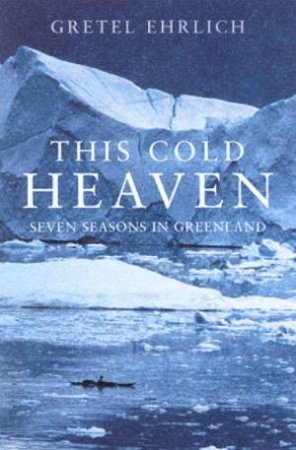 This Cold Heaven: Seven Seasons In Greenland by Gretel Ehrlich