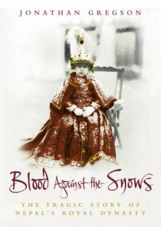 Blood Against The Snows: The Tragic Story Of Nepal's Royal Dynasty by Jonathon Gregson