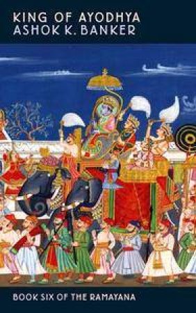 King of Ayodhya: Book Six of the Ramayana by Ashok K. Banker