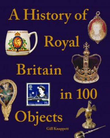 A History Of Royal Britain In 100 Objects by Gill Knappett