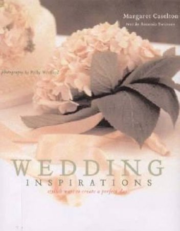 Wedding Inspirations: Stylish Ways To Create A Perfect Day by Margaret Caselton & Antonia Swinson