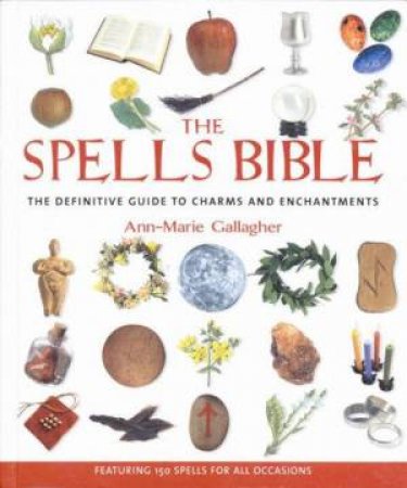 The Spells Bible: The Definitive Guide To Charms And Enhancements by Ann-Marie Gallagher