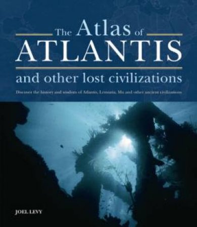 The Atlas Of Atlantis And Other Lost Civilizations by Joel Levy