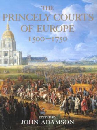 The Princely Courts Of Europe 1500 - 1750 by John Adamson