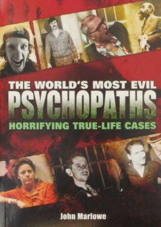 The World's Most Evil Psychopaths: Horrifying True-Life Cases by John Marlowe