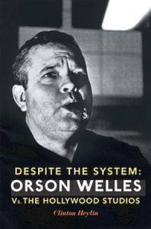 Despite The System: Orson Welles Vs The Hollywood Studios by Clinton Heylin