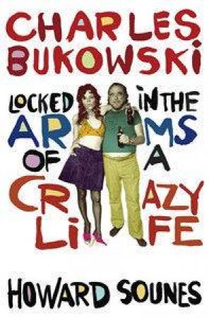 Charles Bukowski: Locked In The Arms Of A Crazy Life by Howard Sounes