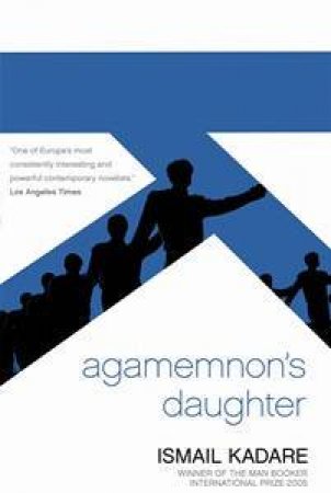 Agamemnon's Daughter: A Novella and Stories by Ismail Kadare