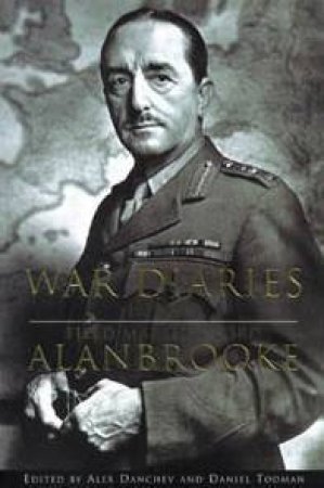 The War Diaries Of Lord Alanbrooke by Alex Danchev & Daniel Todman