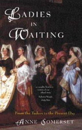 Ladies In Waiting: From The Tudors To The Present Day by Anne Somerset