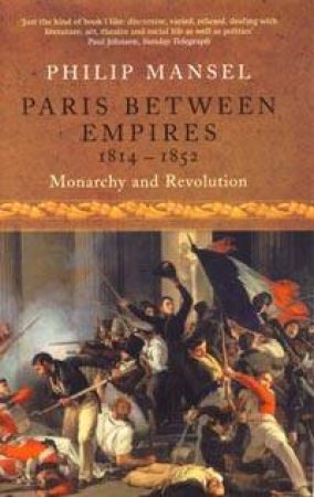 Paris Between Empires 1814-1852: Monarchy And Revolution by Philip Mansel