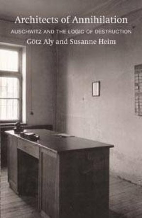 Architects Of Annihilation: Auschwitz And The Logic Of Destruction by Gotz Aly & Susanne Heim